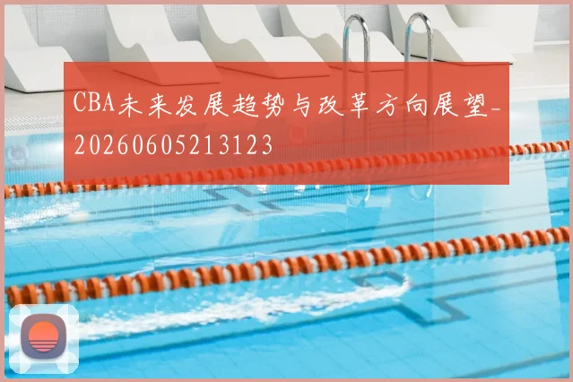 CBA未来发展趋势与改革方向展望_20260605213123