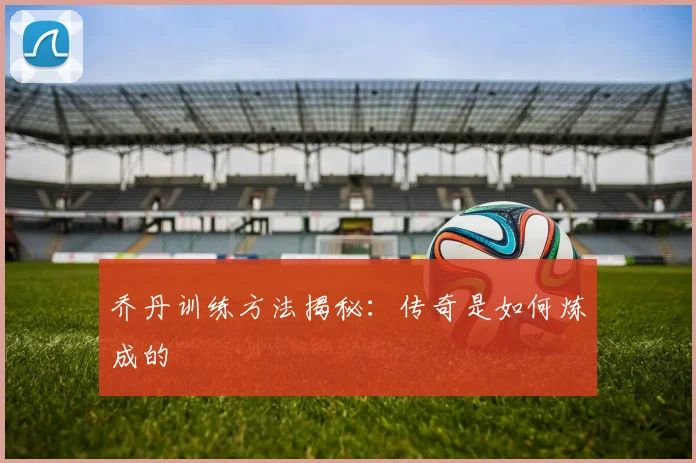 乔丹训练方法揭秘:传奇是如何炼成的